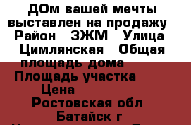 ДОм вашей мечты выставлен на продажу! › Район ­ ЗЖМ › Улица ­ Цимлянская › Общая площадь дома ­ 200 › Площадь участка ­ 10 › Цена ­ 7 000 000 - Ростовская обл., Батайск г. Недвижимость » Дома, коттеджи, дачи продажа   